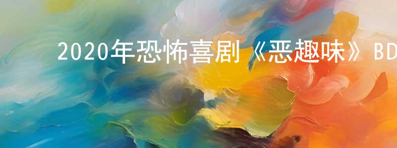 ﻿曾不凡的网络影视资源,﻿2020年恐怖喜剧《恶趣味》BD中英双字迅雷下载_电影天堂